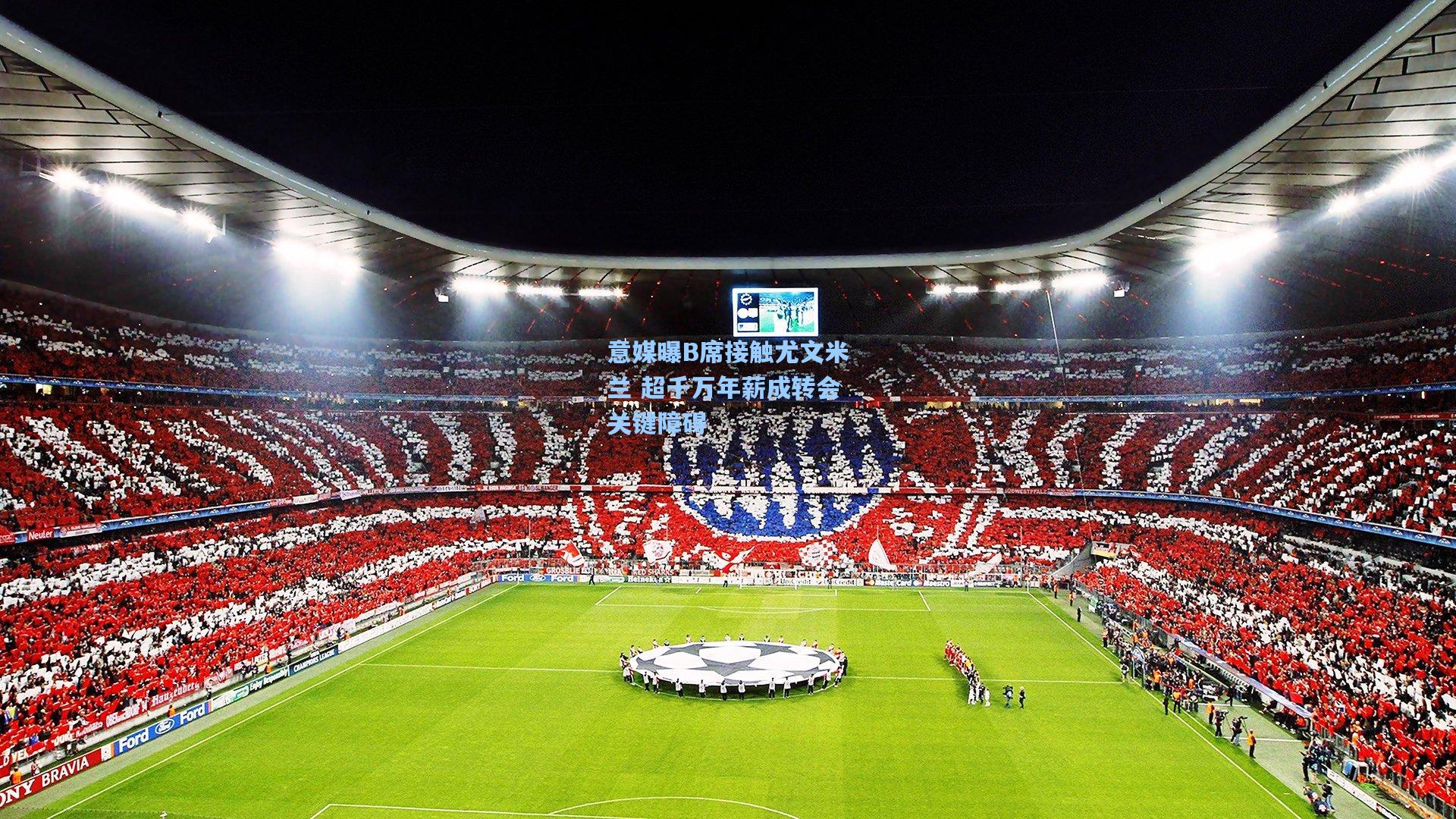 意媒曝B席接触尤文米兰 超千万年薪成转会关键障碍