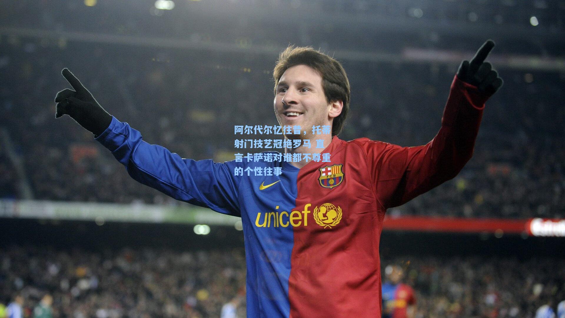 阿尔代尔忆往昔，托蒂射门技艺冠绝罗马 直言卡萨诺对谁都不尊重的个性往事