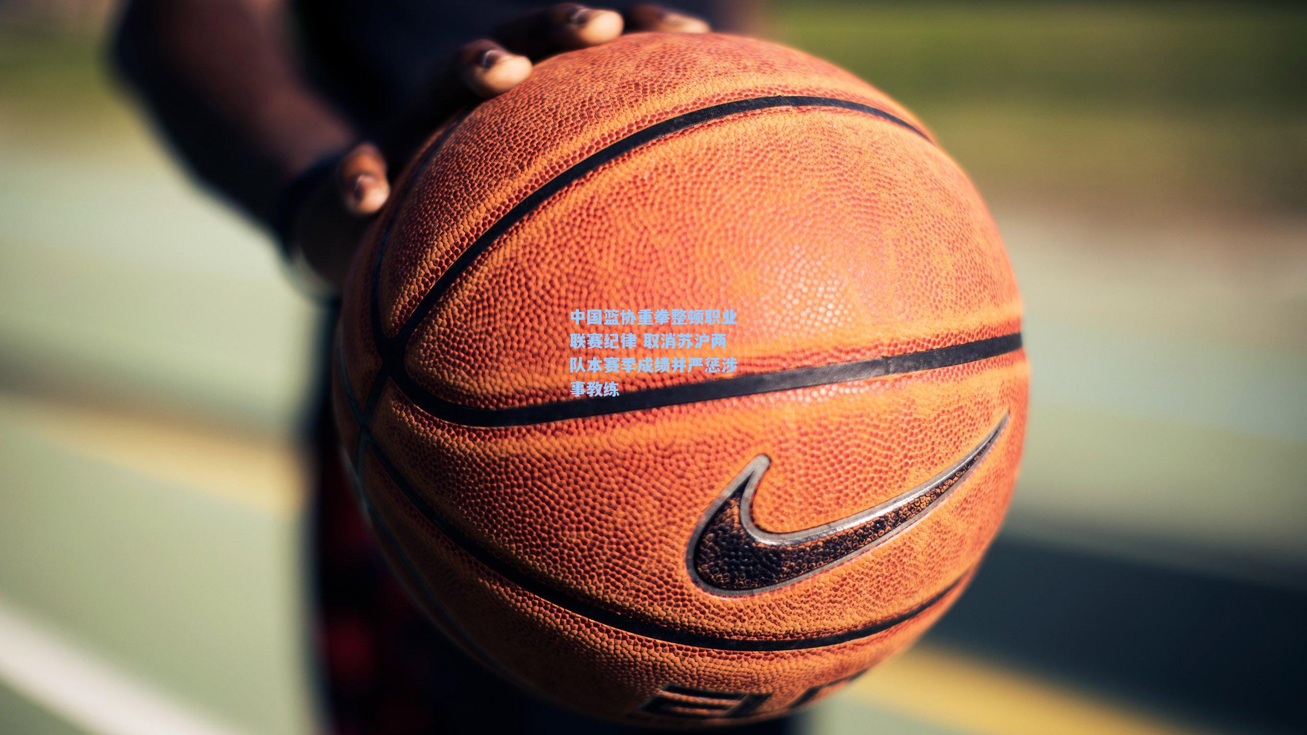 中国篮协重拳整顿职业联赛纪律 取消苏沪两队本赛季成绩并严惩涉事教练