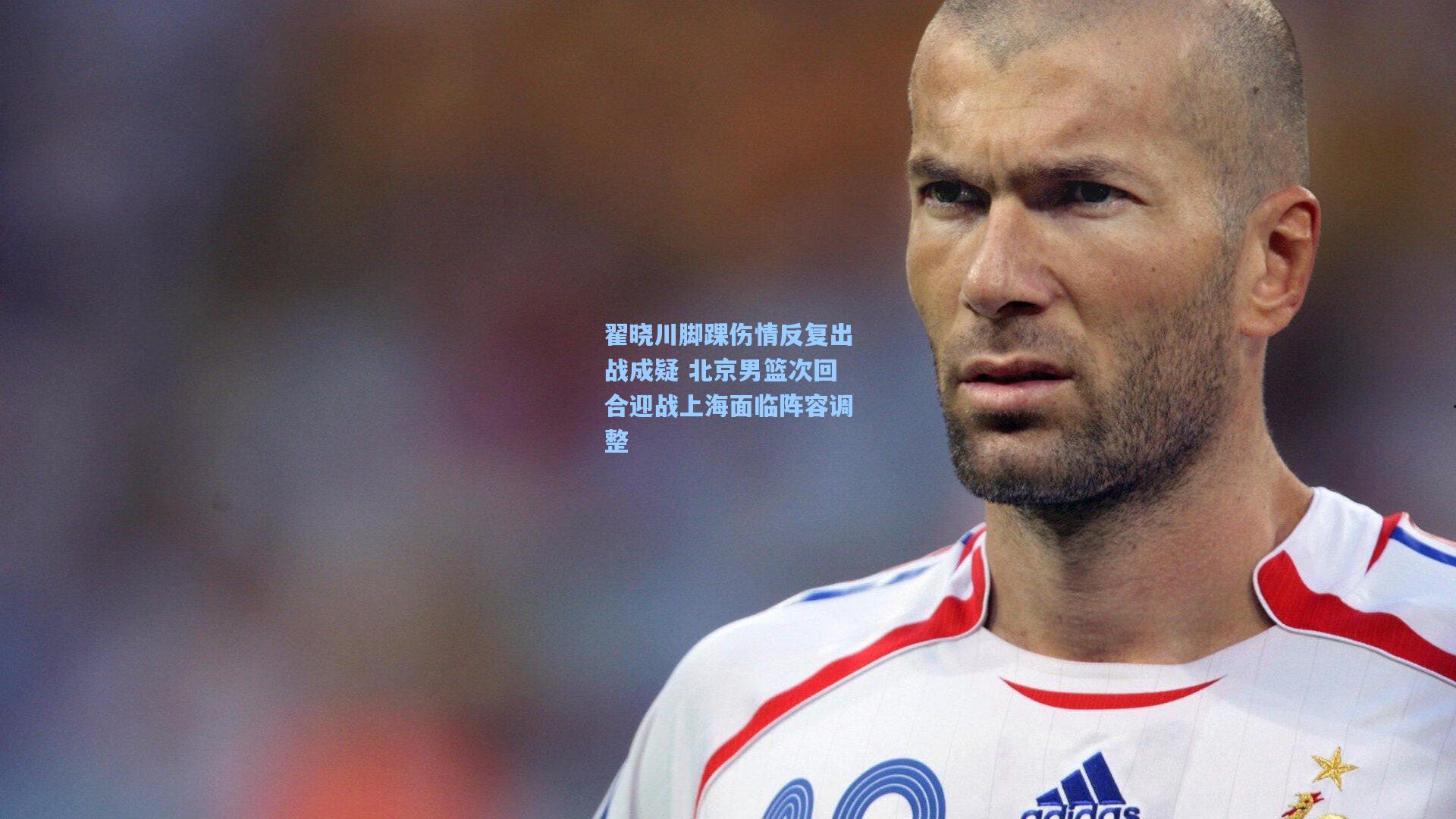 翟晓川脚踝伤情反复出战成疑 北京男篮次回合迎战上海面临阵容调整