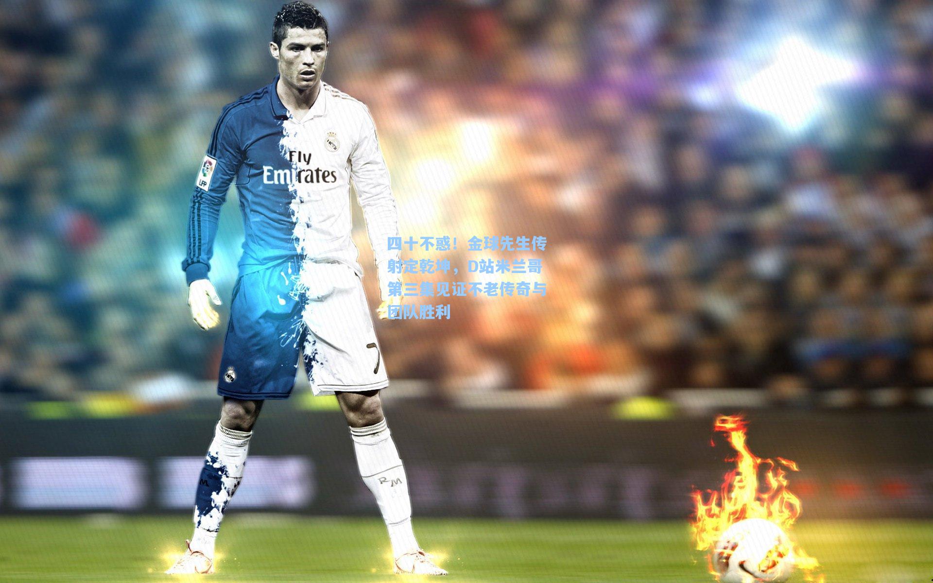 四十不惑！金球先生传射定乾坤，D站米兰哥第三集见证不老传奇与团队胜利